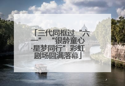 三代同框过“六一” “银龄童心·星梦同行”彩虹剧场圆满落幕